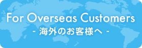 For Overseas Customers - 海外のお客様へ -