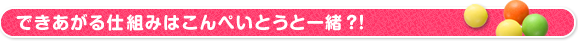 できあがる仕組みはこんぺいとうと一緒?!