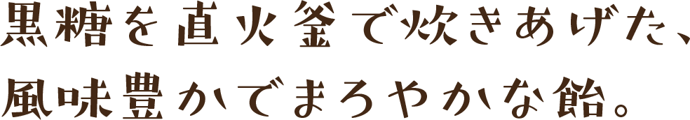 黒糖を直火釜で炊きあげた、風味豊かでまろやかな飴。