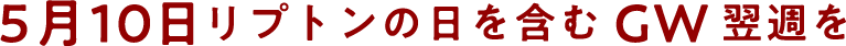 5月10日リプトンの日を含むGW翌週を