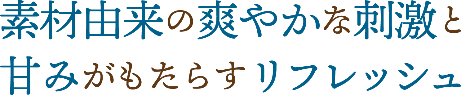 素材由来の爽やかな刺激と甘みがもたらすリフレッシュ