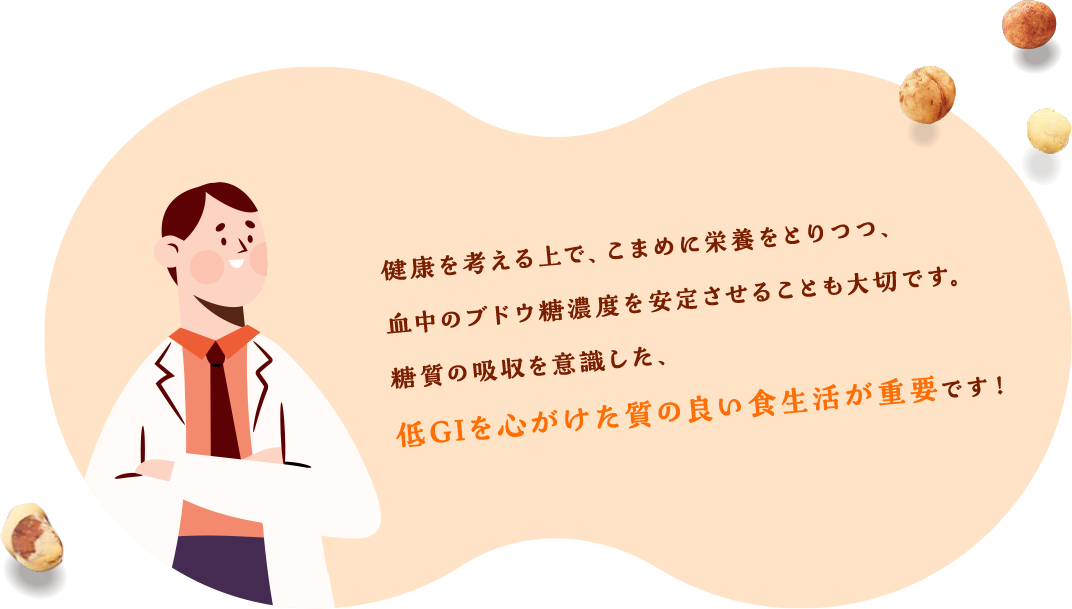 健康を考える上で、こまめに栄養をとりつつ、血中のブドウ糖濃度を安定させることも大切です。糖質の吸収を意識した、低GIを心がけた質の良い食生活が重要です！