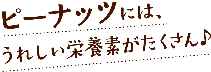 ピーナッツには、うれしい栄養素がたくさん♪