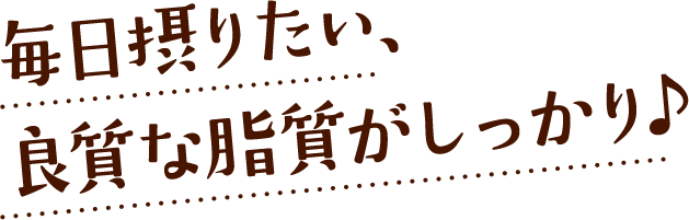 毎日摂りたい、良質な脂質がしっかり♪