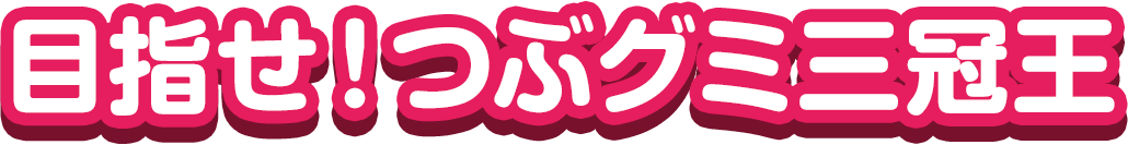 目指せ！つぶグミ三冠王