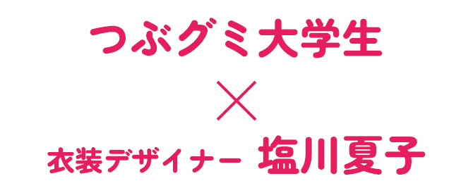 つぶグミ大学生× 衣装デザイナー塩川夏子