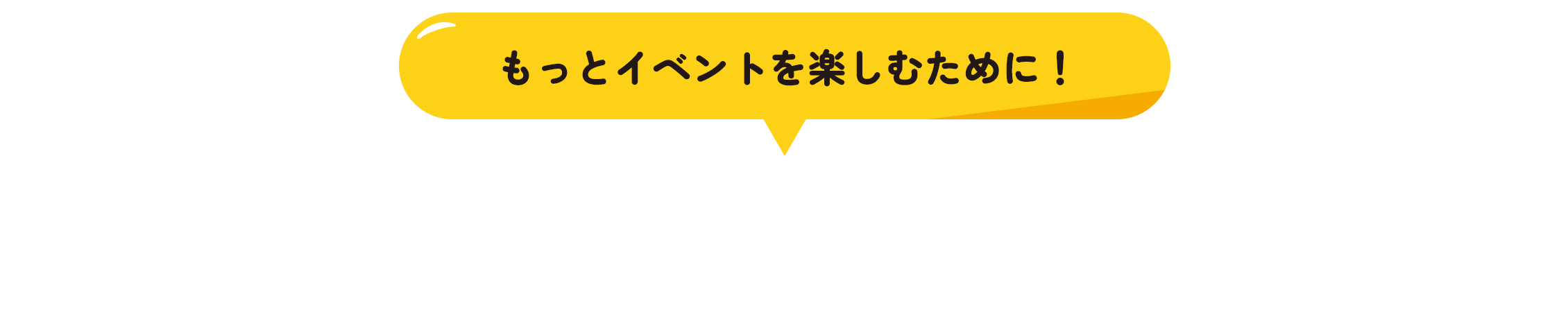 「もっとイベントを楽しむために！」知ってほしい、わたしたちのこと