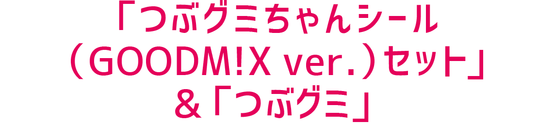 「つぶグミちゃんシール（GOODM!X ver.）セット」＆「つぶグミ」